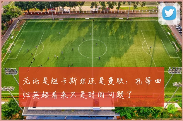 无论是纽卡斯尔还是曼联，孔蒂回归英超看来只是时间问题了