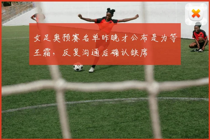 女足奥预赛名单昨晚才公布是为等王霜，反复沟通后确认缺席