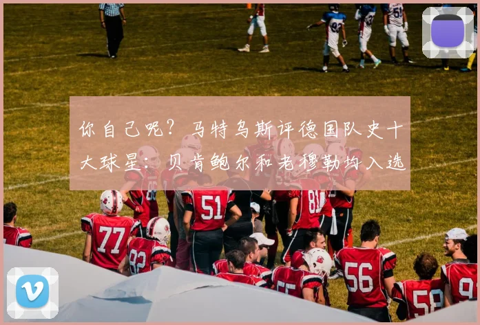 你自己呢？马特乌斯评德国队史十大球星：贝肯鲍尔和老穆勒均入选