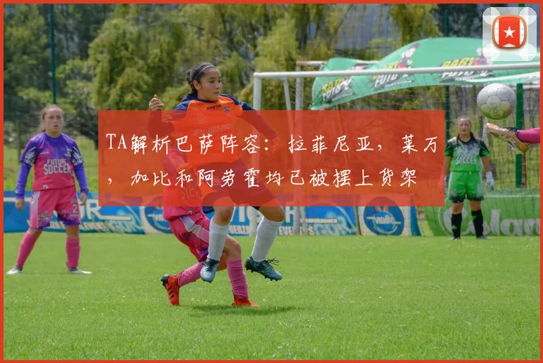 TA解析巴萨阵容：拉菲尼亚，莱万，加比和阿劳霍均已被摆上货架