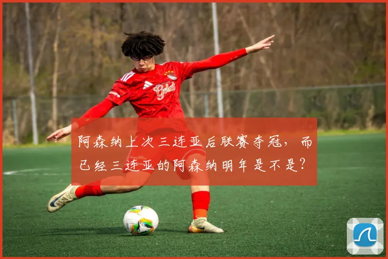 阿森纳上次三连亚后联赛夺冠，而已经三连亚的阿森纳明年是不是？