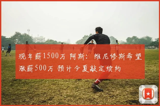 现年薪1500万 阿斯：维尼修斯希望涨薪500万 预计今夏敲定续约