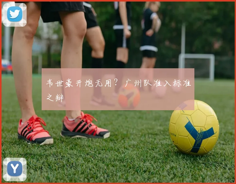韦世豪开炮无用？广州队准入标准之辩