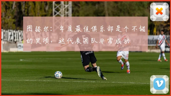 图赫尔：年度最佳俱乐部是个不错的奖项，这代表团队非常成功