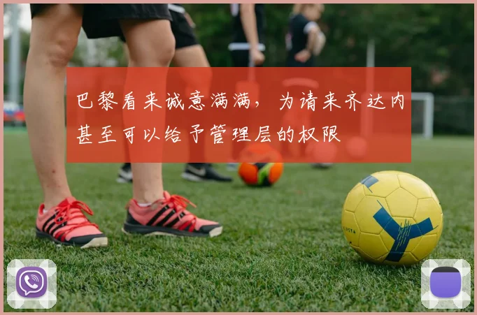 巴黎看来诚意满满，为请来齐达内甚至可以给予管理层的权限