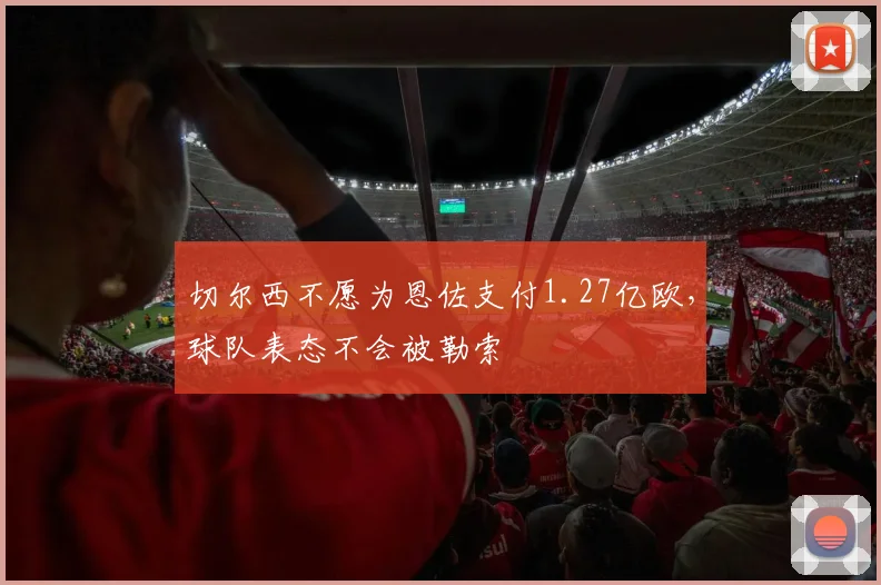 切尔西不愿为恩佐支付1.27亿欧，球队表态不会被勒索