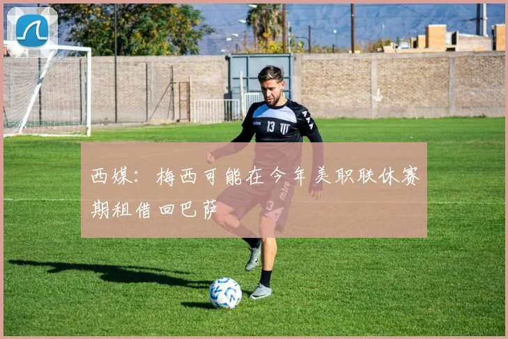西媒：梅西可能在今年美职联休赛期租借回巴萨