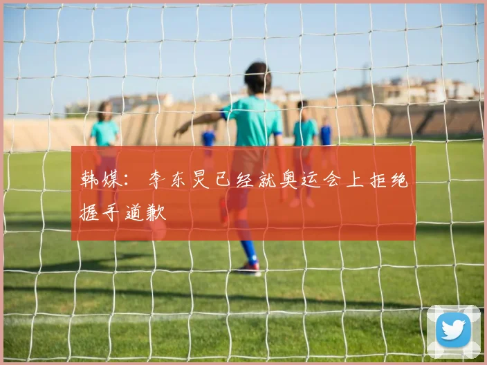 韩媒：李东炅已经就奥运会上拒绝握手道歉
