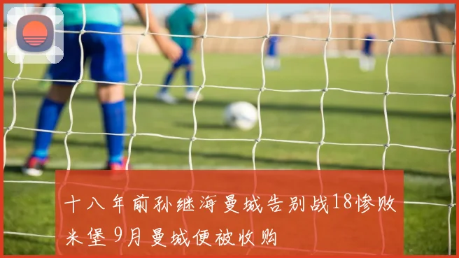 十八年前孙继海曼城告别战18惨败米堡 9月曼城便被收购