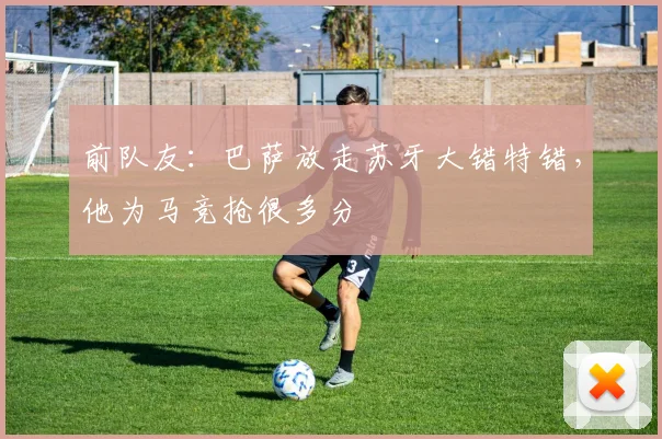 前队友：巴萨放走苏牙大错特错，他为马竞抢很多分