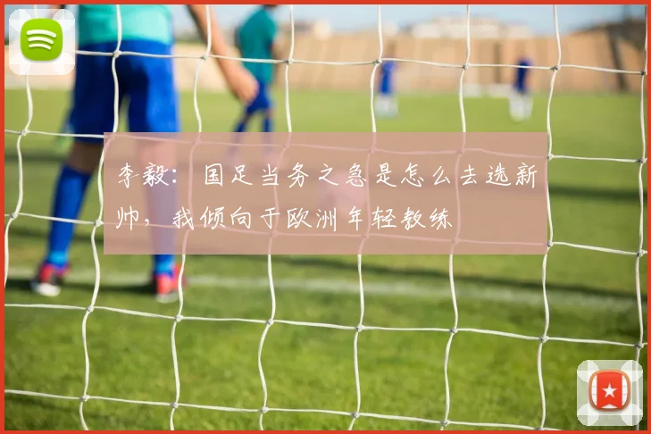 李毅：国足当务之急是怎么去选新帅，我倾向于欧洲年轻教练