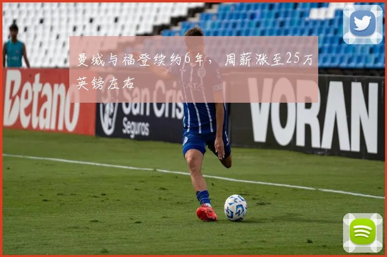 曼城与福登续约6年，周薪涨至25万英镑左右