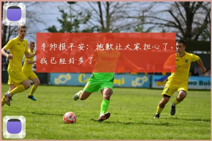 李帅报平安：抱歉让大家担心了，我已经好多了