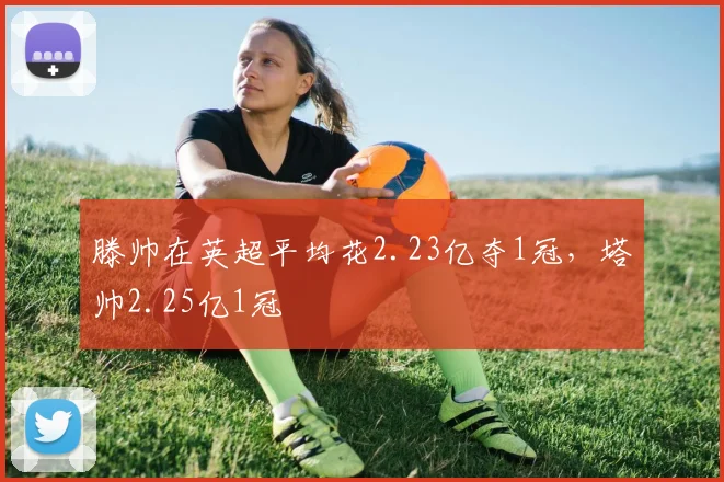 滕帅在英超平均花2.23亿夺1冠，塔帅2.25亿1冠