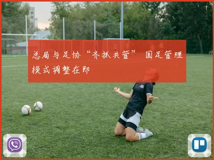 总局与足协“齐抓共管” 国足管理模式调整在即