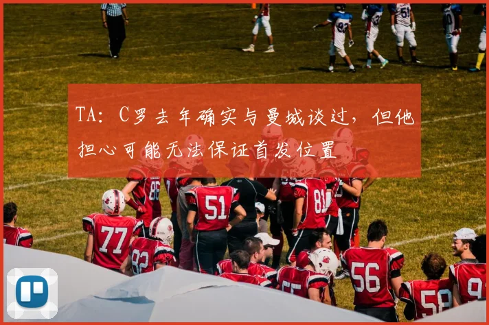TA：C罗去年确实与曼城谈过，但他担心可能无法保证首发位置