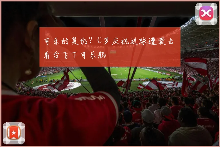 可乐的复仇？C罗庆祝进球遭袭击 看台飞下可乐瓶