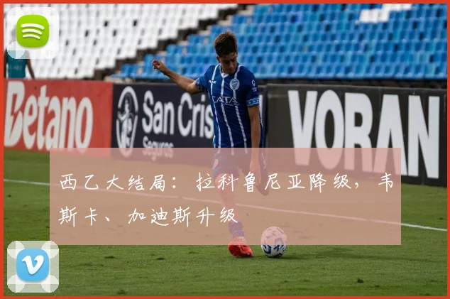 西乙大结局：拉科鲁尼亚降级，韦斯卡、加迪斯升级