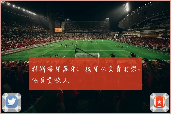 科斯塔评苏牙：我可以负责打架，他负责咬人