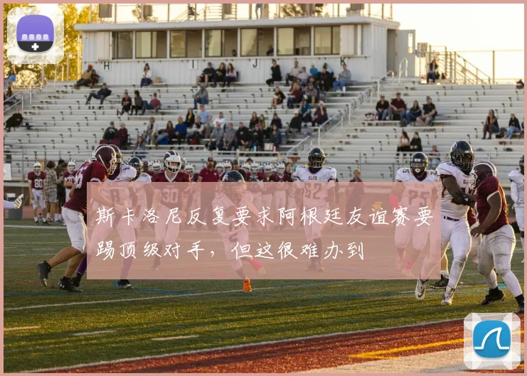 斯卡洛尼反复要求阿根廷友谊赛要踢顶级对手，但这很难办到