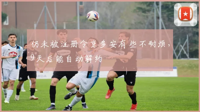 仍未被注册令京多安有些不耐烦，9天后能自动解约