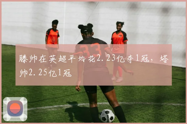 滕帅在英超平均花2.23亿夺1冠，塔帅2.25亿1冠