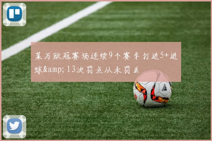 莱万欧冠赛场连续9个赛季打进5+进球&13次罚点从未罚丢