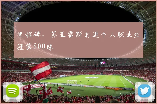 里程碑，苏亚雷斯打进个人职业生涯第500球